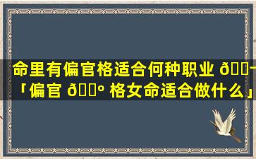 命里有偏官格适合何种职业 🐬 「偏官 🌺 格女命适合做什么」